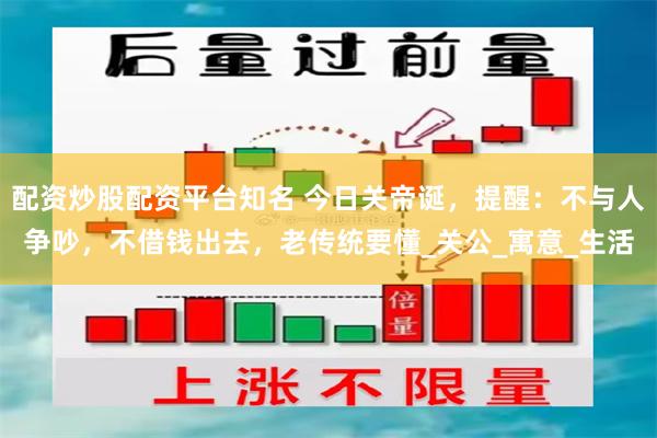 配资炒股配资平台知名 今日关帝诞，提醒：不与人争吵，不借钱出去，老传统要懂_关公_寓意_生活