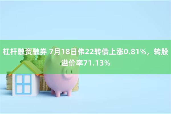 杠杆融资融券 7月18日伟22转债上涨0.81%，转股溢价率71.13%