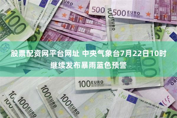 股票配资网平台网址 中央气象台7月22日10时继续发布暴雨蓝色预警