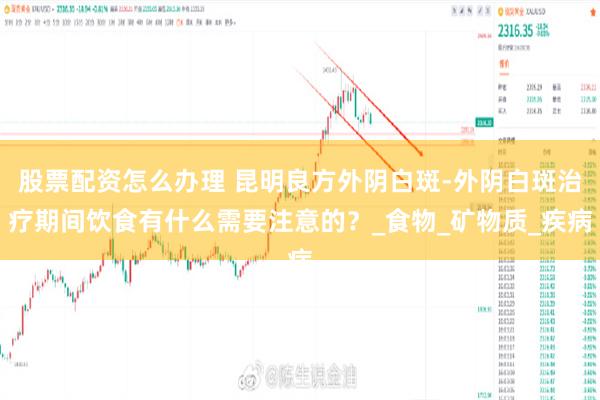 股票配资怎么办理 昆明良方外阴白斑-外阴白斑治疗期间饮食有什么需要注意的？_食物_矿物质_疾病
