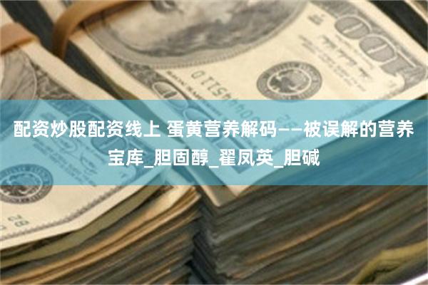 配资炒股配资线上 蛋黄营养解码——被误解的营养宝库_胆固醇_翟凤英_胆碱