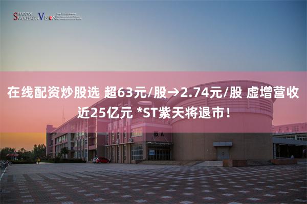 在线配资炒股选 超63元/股→2.74元/股 虚增营收近25亿元 *ST紫天将退市！