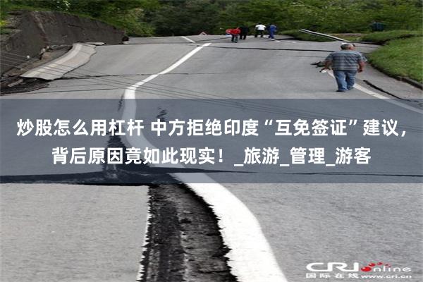 炒股怎么用杠杆 中方拒绝印度“互免签证”建议，背后原因竟如此现实！_旅游_管理_游客