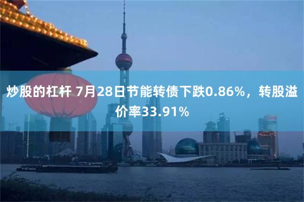 炒股的杠杆 7月28日节能转债下跌0.86%，转股溢价率33.91%