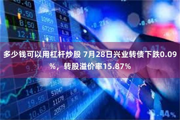 多少钱可以用杠杆炒股 7月28日兴业转债下跌0.09%，转股溢价率15.87%