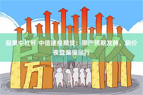 股票中杠杆 中信建投期货：限产预期发酵，钢价夜盘偏强运行
