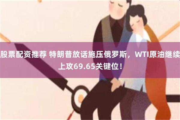 股票配资推荐 特朗普放话施压俄罗斯，WTI原油继续上攻69.65关键位！
