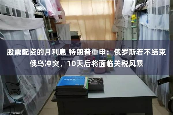 股票配资的月利息 特朗普重申：俄罗斯若不结束俄乌冲突，10天后将面临关税风暴