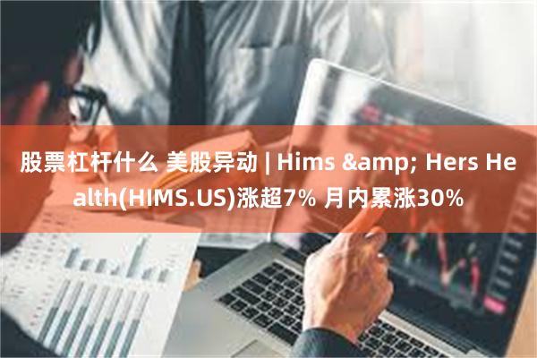 股票杠杆什么 美股异动 | Hims & Hers Health(HIMS.US)涨超7% 月内累涨30%