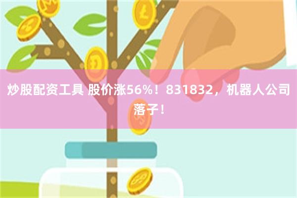 炒股配资工具 股价涨56%！831832，机器人公司落子！