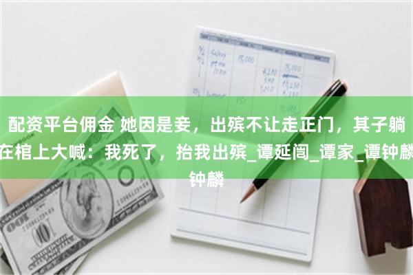 配资平台佣金 她因是妾，出殡不让走正门，其子躺在棺上大喊：我死了，抬我出殡_谭延闿_谭家_谭钟麟
