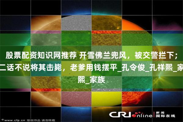 股票配资知识网推荐 开雪佛兰兜风，被交警拦下；她二话不说将其击毙，老爹用钱摆平_孔令俊_孔祥熙_家族