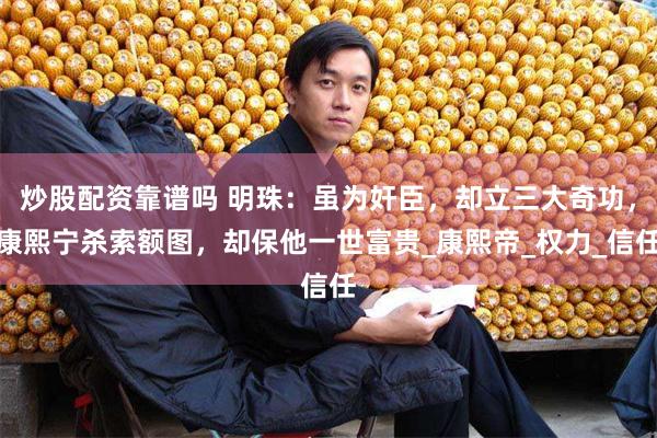炒股配资靠谱吗 明珠：虽为奸臣，却立三大奇功，康熙宁杀索额图，却保他一世富贵_康熙帝_权力_信任