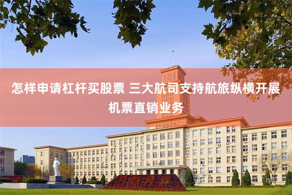 怎样申请杠杆买股票 三大航司支持航旅纵横开展机票直销业务