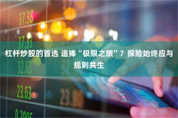 杠杆炒股的首选 追捧“极限之旅”？探险始终应与规则共生