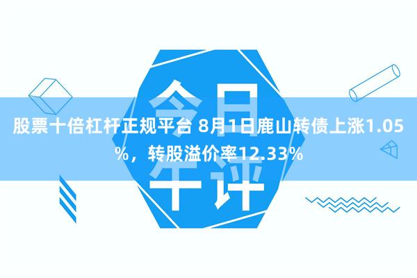 股票十倍杠杆正规平台 8月1日鹿山转债上涨1.05%，转股溢价率12.33%