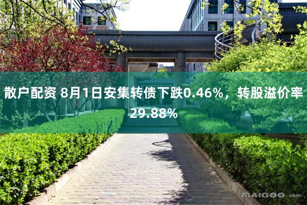 散户配资 8月1日安集转债下跌0.46%，转股溢价率29.88%