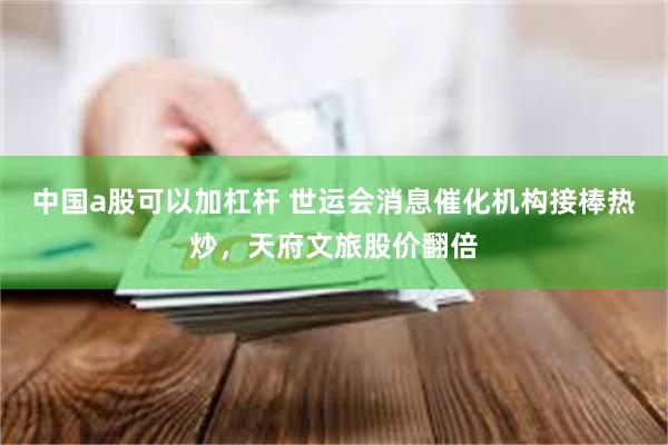 中国a股可以加杠杆 世运会消息催化机构接棒热炒，天府文旅股价翻倍