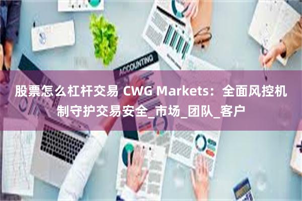 股票怎么杠杆交易 CWG Markets：全面风控机制守护交易安全_市场_团队_客户