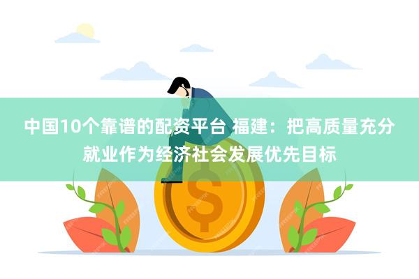 中国10个靠谱的配资平台 福建：把高质量充分就业作为经济社会发展优先目标
