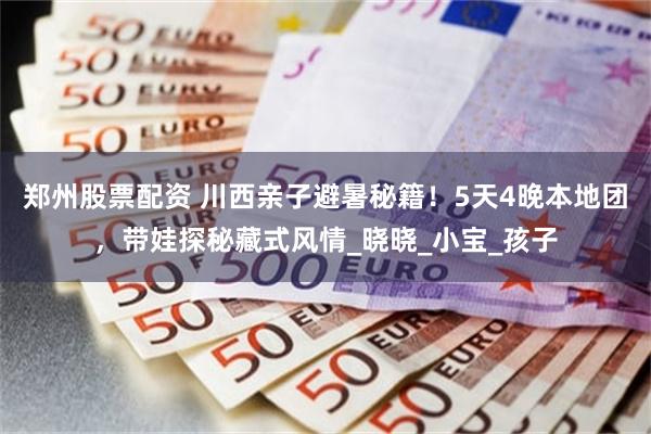 郑州股票配资 川西亲子避暑秘籍！5天4晚本地团，带娃探秘藏式风情_晓晓_小宝_孩子