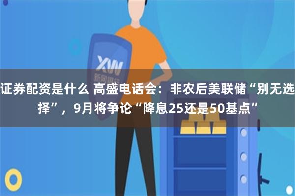 证券配资是什么 高盛电话会：非农后美联储“别无选择”，9月将争论“降息25还是50基点”