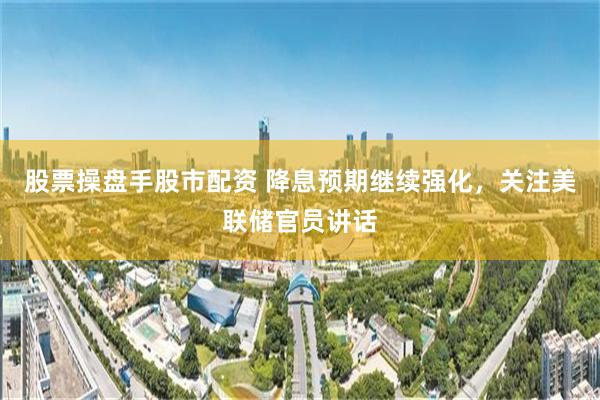 股票操盘手股市配资 降息预期继续强化，关注美联储官员讲话