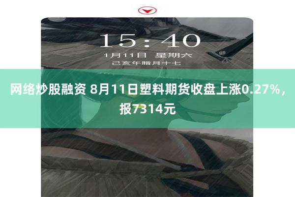 网络炒股融资 8月11日塑料期货收盘上涨0.27%，报7314元