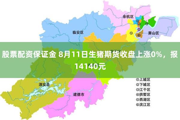 股票配资保证金 8月11日生猪期货收盘上涨0%，报14140元