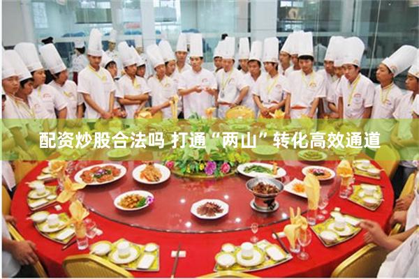 配资炒股合法吗 打通“两山”转化高效通道