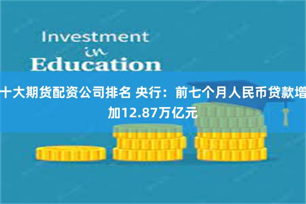 十大期货配资公司排名 央行：前七个月人民币贷款增加12.87万亿元