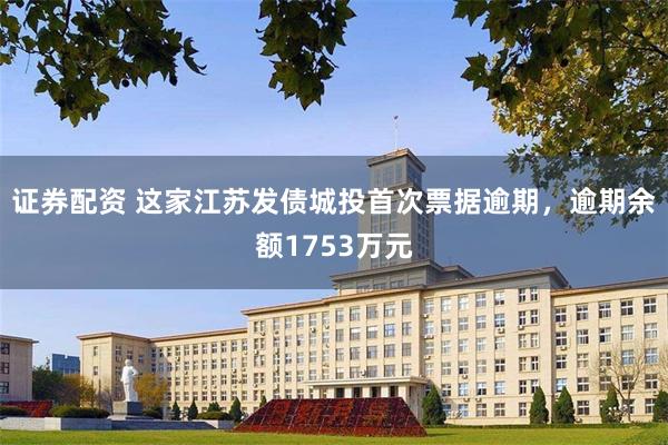 证券配资 这家江苏发债城投首次票据逾期，逾期余额1753万元