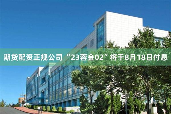 期货配资正规公司 “23蓉金02”将于8月18日付息