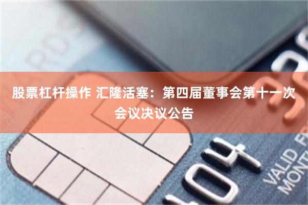 股票杠杆操作 汇隆活塞：第四届董事会第十一次会议决议公告