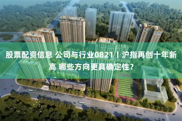 股票配资信息 公司与行业0821丨沪指再创十年新高 哪些方向更具确定性？