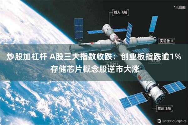 炒股加杠杆 A股三大指数收跌：创业板指跌逾1% 存储芯片概念股逆市大涨