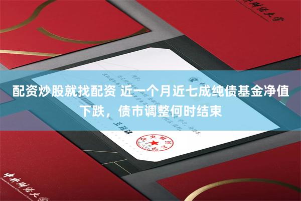 配资炒股就找配资 近一个月近七成纯债基金净值下跌，债市调整何时结束