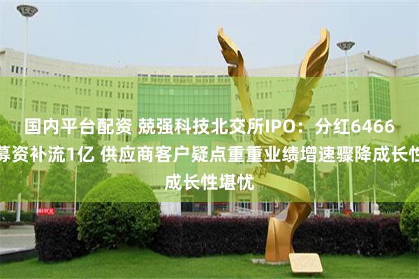 国内平台配资 兢强科技北交所IPO：分红6466万后募资补流1亿 供应商客户疑点重重业绩增速骤降成长性堪忧