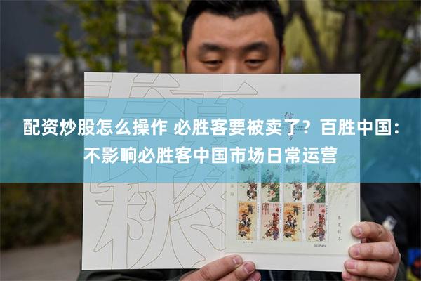 配资炒股怎么操作 必胜客要被卖了？百胜中国：不影响必胜客中国市场日常运营