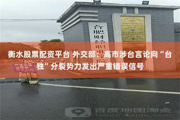 衡水股票配资平台 外交部:高市涉台言论向“台独”分裂势力发出严重错误信号