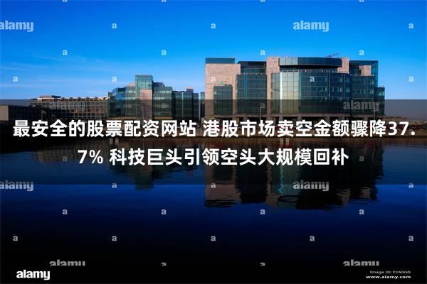 最安全的股票配资网站 港股市场卖空金额骤降37.7% 科技巨头引领空头大规模回补