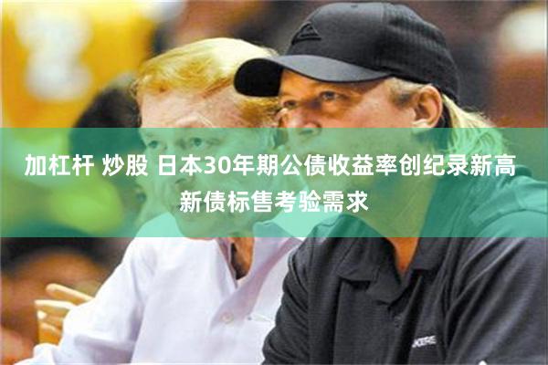 加杠杆 炒股 日本30年期公债收益率创纪录新高 新债标售考验需求