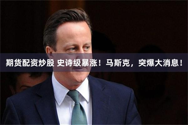 期货配资炒股 史诗级暴涨！马斯克，突爆大消息！