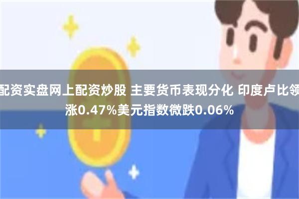 配资实盘网上配资炒股 主要货币表现分化 印度卢比领涨0.47%美元指数微跌0.06%