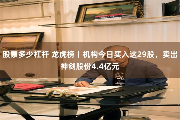 股票多少杠杆 龙虎榜丨机构今日买入这29股，卖出神剑股份4.4亿元