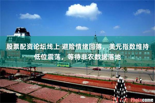 股票配资论坛线上 避险情绪回落,美元指数维持低位震荡,等待非农数据落地