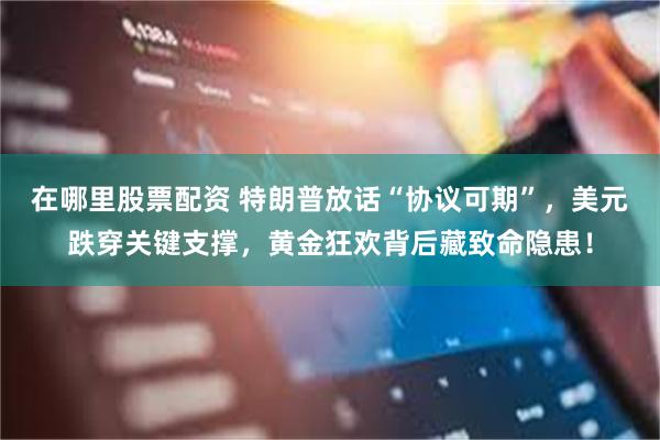 在哪里股票配资 特朗普放话“协议可期”，美元跌穿关键支撑，黄金狂欢背后藏致命隐患！