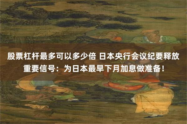 股票杠杆最多可以多少倍 日本央行会议纪要释放重要信号：为日本最早下月加息做准备！