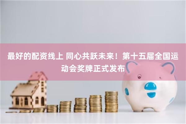 最好的配资线上 同心共跃未来！第十五届全国运动会奖牌正式发布