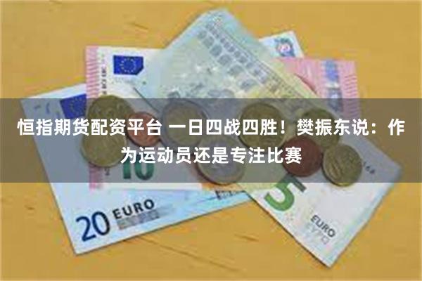 恒指期货配资平台 一日四战四胜！樊振东说：作为运动员还是专注比赛